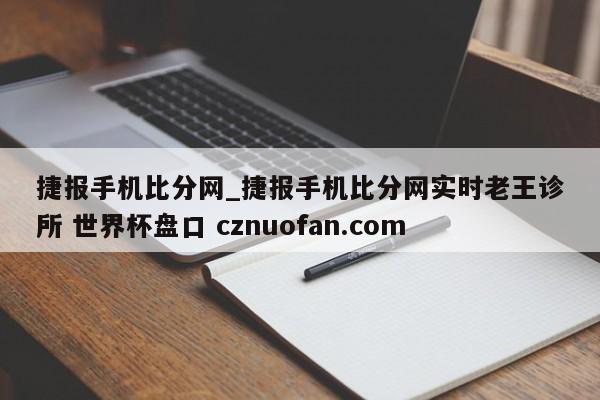 捷报手机比分网_捷报手机比分网实时老王诊所 世界杯盘口 cznuofan.com
