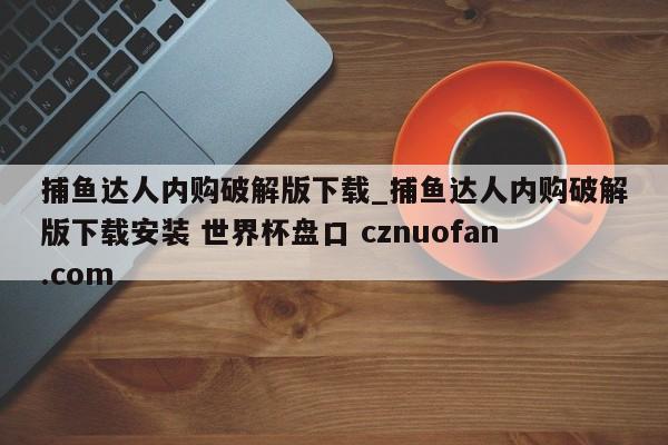 捕鱼达人内购破解版下载_捕鱼达人内购破解版下载安装 世界杯盘口 cznuofan.com