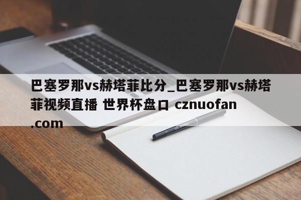 巴塞罗那vs赫塔菲比分_巴塞罗那vs赫塔菲视频直播 世界杯盘口 cznuofan.com