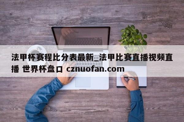 法甲杯赛程比分表最新_法甲比赛直播视频直播 世界杯盘口 cznuofan.com