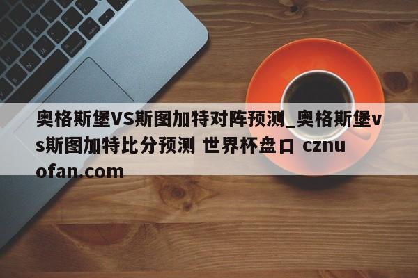 奥格斯堡VS斯图加特对阵预测_奥格斯堡vs斯图加特比分预测 世界杯盘口 cznuofan.com