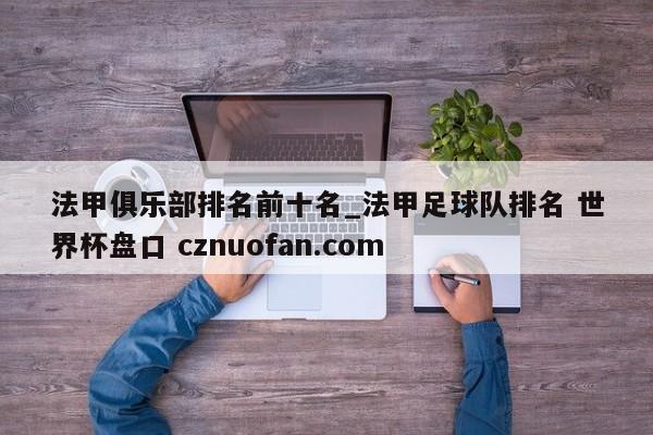 法甲俱乐部排名前十名_法甲足球队排名 世界杯盘口 cznuofan.com