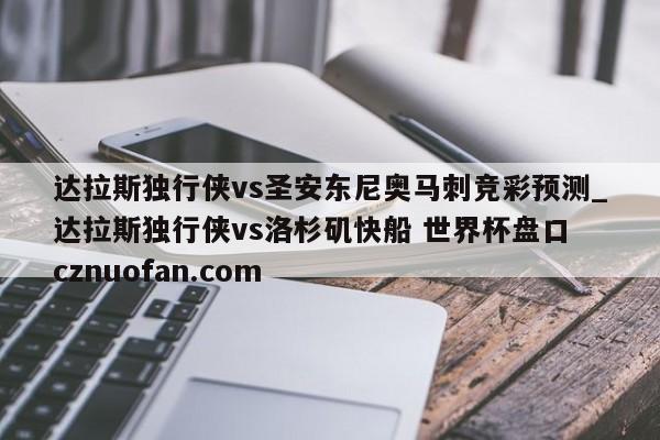 达拉斯独行侠vs圣安东尼奥马刺竞彩预测_达拉斯独行侠vs洛杉矶快船 世界杯盘口 cznuofan.com
