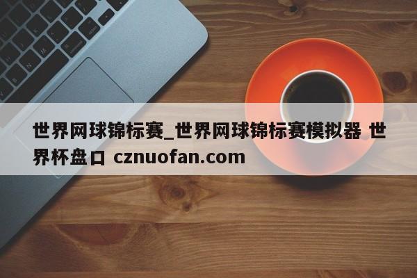 世界网球锦标赛_世界网球锦标赛模拟器 世界杯盘口 cznuofan.com