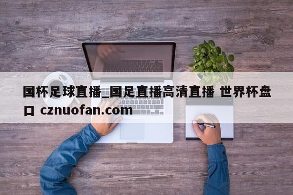 国杯足球直播_国足直播高清直播 世界杯盘口 cznuofan.com