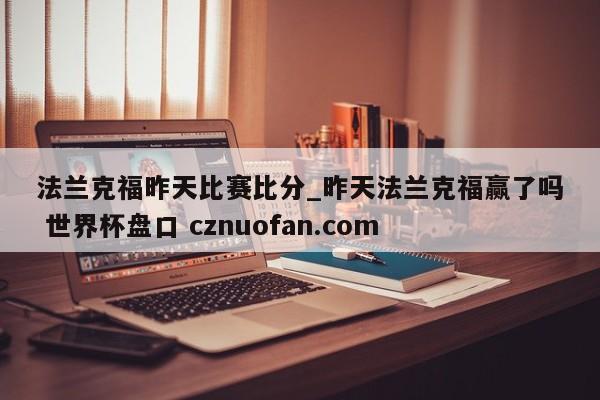 法兰克福昨天比赛比分_昨天法兰克福赢了吗 世界杯盘口 cznuofan.com
