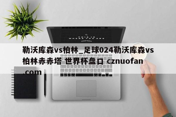 勒沃库森vs柏林_足球024勒沃库森vs柏林赤赤塔 世界杯盘口 cznuofan.com