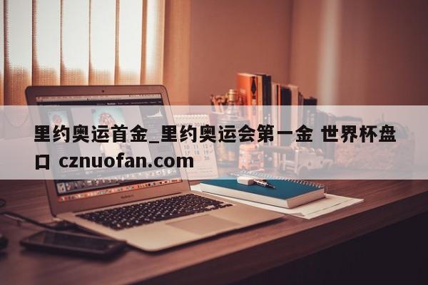 里约奥运首金_里约奥运会第一金 世界杯盘口 cznuofan.com
