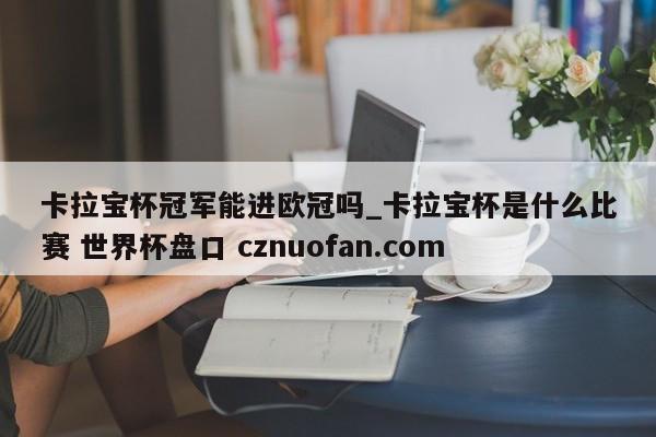 卡拉宝杯冠军能进欧冠吗_卡拉宝杯是什么比赛 世界杯盘口 cznuofan.com