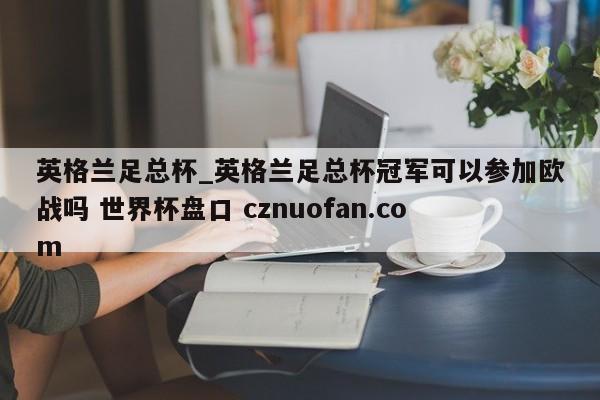 英格兰足总杯_英格兰足总杯冠军可以参加欧战吗 世界杯盘口 cznuofan.com