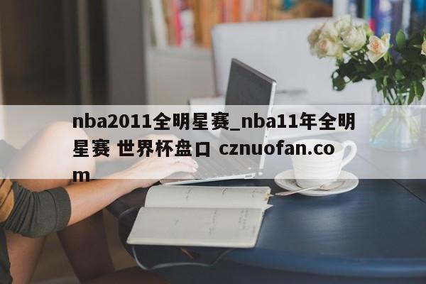 nba2011全明星赛_nba11年全明星赛 世界杯盘口 cznuofan.com