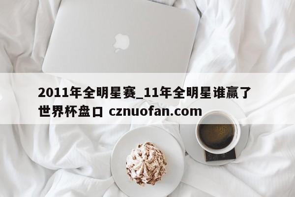 2011年全明星赛_11年全明星谁赢了 世界杯盘口 cznuofan.com