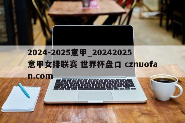2024-2025意甲_20242025意甲女排联赛 世界杯盘口 cznuofan.com