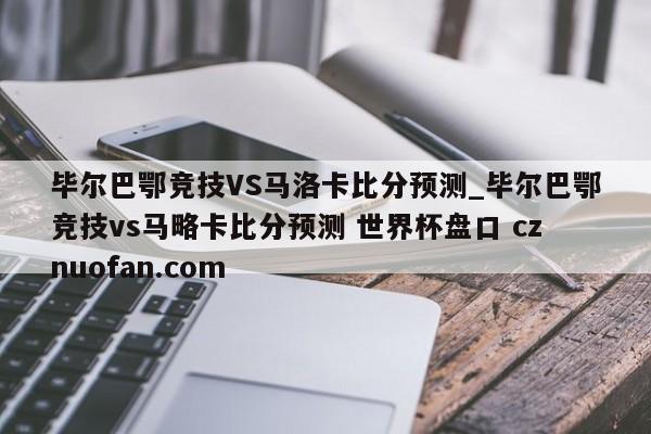 毕尔巴鄂竞技VS马洛卡比分预测_毕尔巴鄂竞技vs马略卡比分预测 世界杯盘口 cznuofan.com