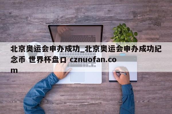 北京奥运会申办成功_北京奥运会申办成功纪念币 世界杯盘口 cznuofan.com