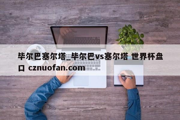 毕尔巴塞尔塔_毕尔巴vs塞尔塔 世界杯盘口 cznuofan.com