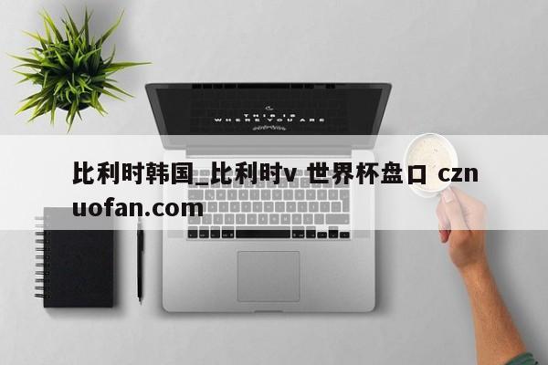 比利时韩国_比利时v 世界杯盘口 cznuofan.com