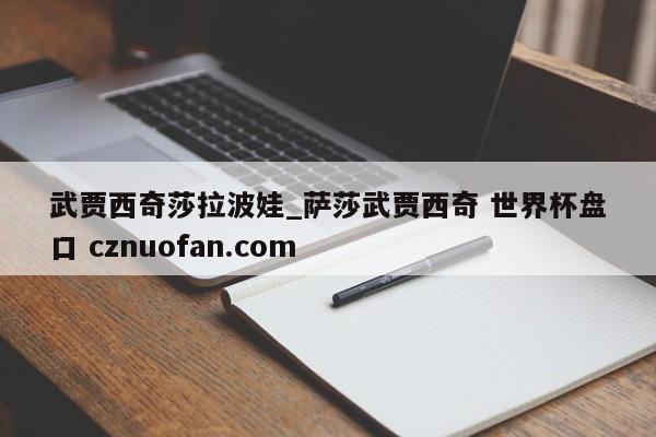 武贾西奇莎拉波娃_萨莎武贾西奇 世界杯盘口 cznuofan.com