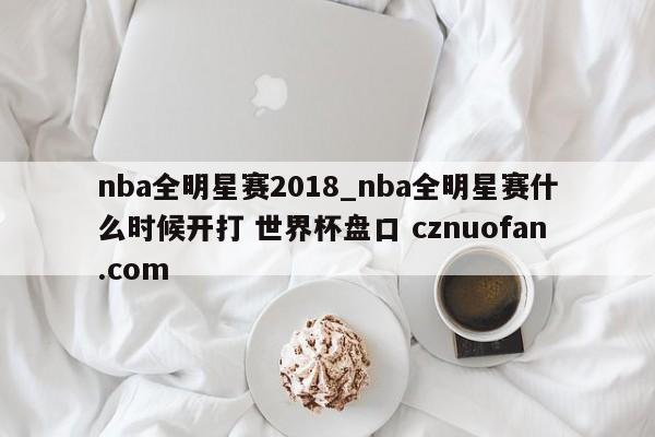 nba全明星赛2018_nba全明星赛什么时候开打 世界杯盘口 cznuofan.com