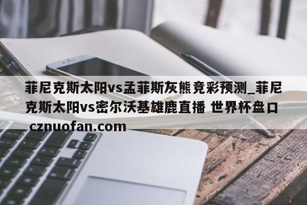 菲尼克斯太阳vs孟菲斯灰熊竞彩预测_菲尼克斯太阳vs密尔沃基雄鹿直播 世界杯盘口 cznuofan.com