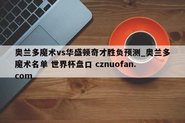 奥兰多魔术vs华盛顿奇才胜负预测_奥兰多魔术名单 世界杯盘口 cznuofan.com