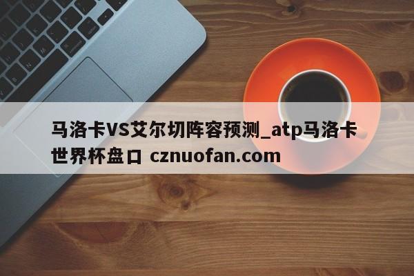 马洛卡VS艾尔切阵容预测_atp马洛卡 世界杯盘口 cznuofan.com