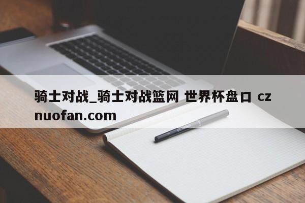 骑士对战_骑士对战篮网 世界杯盘口 cznuofan.com