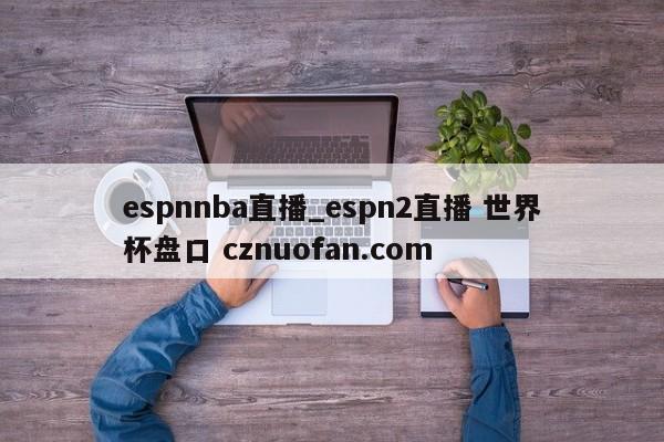 espnnba直播_espn2直播 世界杯盘口 cznuofan.com