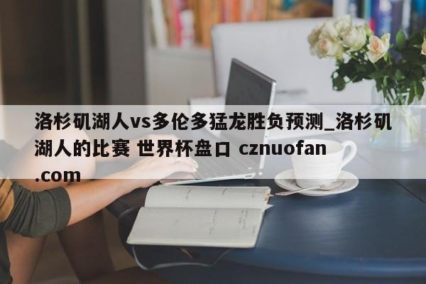 洛杉矶湖人vs多伦多猛龙胜负预测_洛杉矶湖人的比赛 世界杯盘口 cznuofan.com