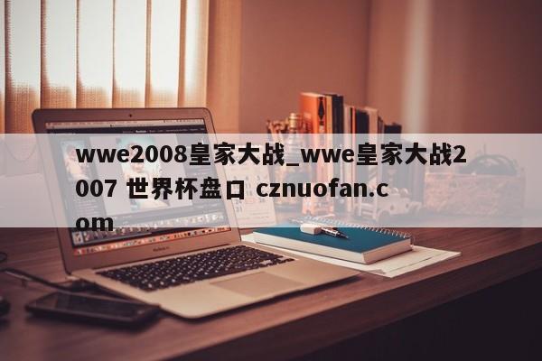 wwe2008皇家大战_wwe皇家大战2007 世界杯盘口 cznuofan.com