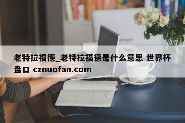 老特拉福德_老特拉福德是什么意思 世界杯盘口 cznuofan.com