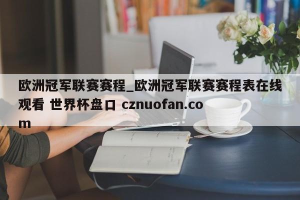 欧洲冠军联赛赛程_欧洲冠军联赛赛程表在线观看 世界杯盘口 cznuofan.com