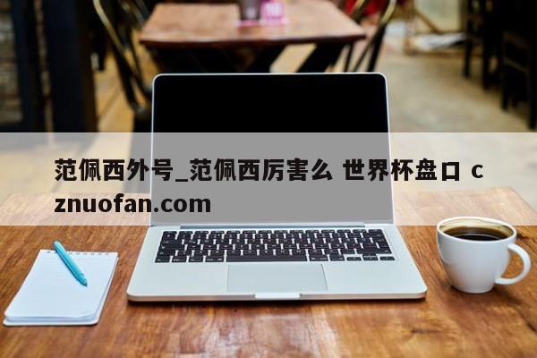 范佩西外号_范佩西厉害么 世界杯盘口 cznuofan.com