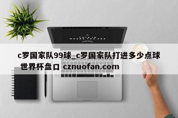 c罗国家队99球_c罗国家队打进多少点球 世界杯盘口 cznuofan.com