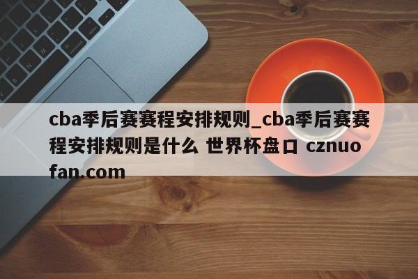 cba季后赛赛程安排规则_cba季后赛赛程安排规则是什么 世界杯盘口 cznuofan.com