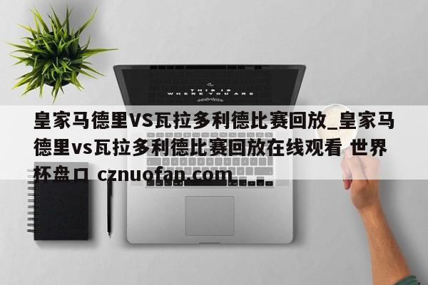 皇家马德里VS瓦拉多利德比赛回放_皇家马德里vs瓦拉多利德比赛回放在线观看 世界杯盘口 cznuofan.com