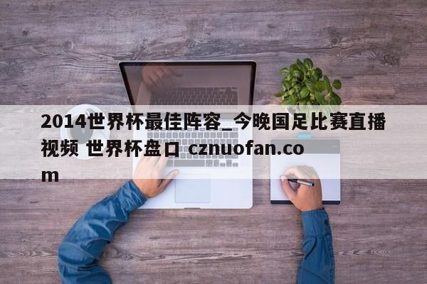 2014世界杯最佳阵容_今晚国足比赛直播视频 世界杯盘口 cznuofan.com