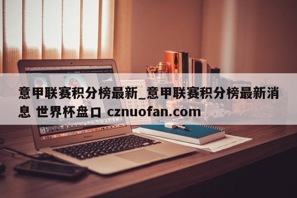 意甲联赛积分榜最新_意甲联赛积分榜最新消息 世界杯盘口 cznuofan.com