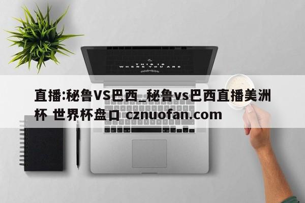直播:秘鲁VS巴西_秘鲁vs巴西直播美洲杯 世界杯盘口 cznuofan.com