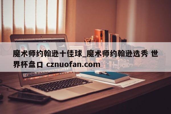 魔术师约翰逊十佳球_魔术师约翰逊选秀 世界杯盘口 cznuofan.com
