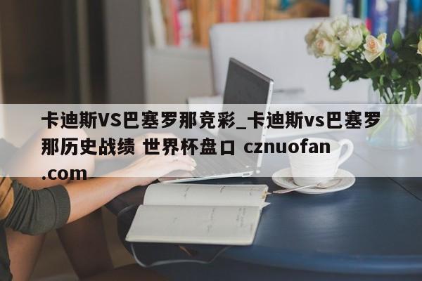 卡迪斯VS巴塞罗那竞彩_卡迪斯vs巴塞罗那历史战绩 世界杯盘口 cznuofan.com