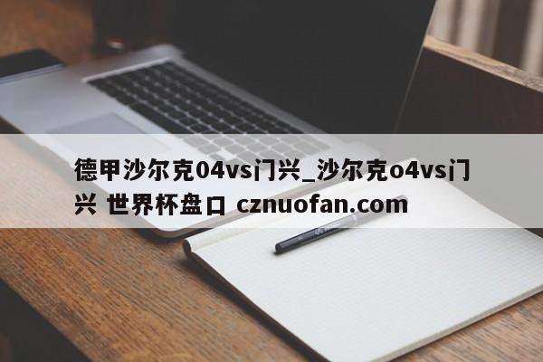 德甲沙尔克04vs门兴_沙尔克o4vs门兴 世界杯盘口 cznuofan.com
