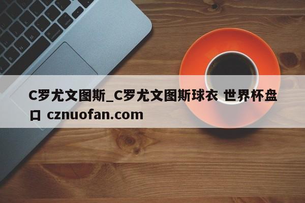 C罗尤文图斯_C罗尤文图斯球衣 世界杯盘口 cznuofan.com
