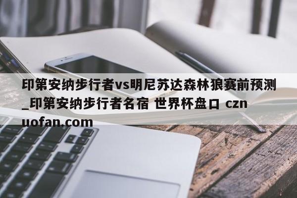 印第安纳步行者vs明尼苏达森林狼赛前预测_印第安纳步行者名宿 世界杯盘口 cznuofan.com