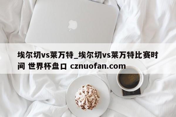 埃尔切vs莱万特_埃尔切vs莱万特比赛时间 世界杯盘口 cznuofan.com