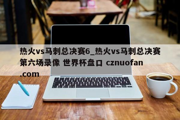 热火vs马刺总决赛6_热火vs马刺总决赛第六场录像 世界杯盘口 cznuofan.com