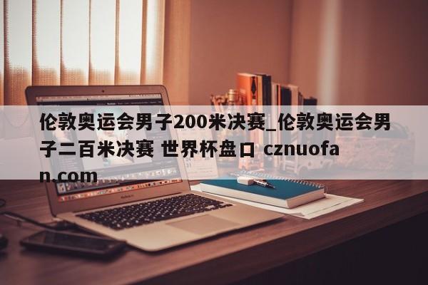 伦敦奥运会男子200米决赛_伦敦奥运会男子二百米决赛 世界杯盘口 cznuofan.com
