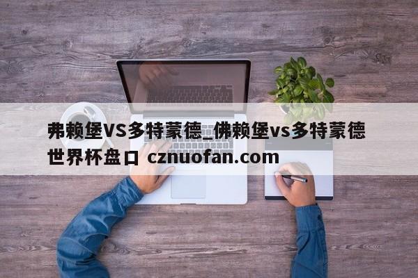 弗赖堡VS多特蒙德_佛赖堡vs多特蒙德 世界杯盘口 cznuofan.com