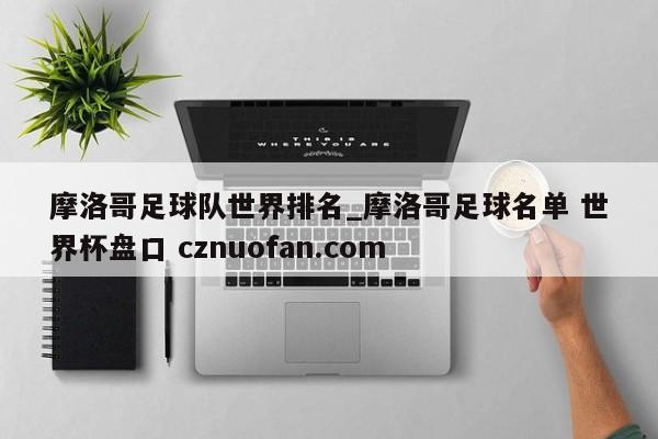 摩洛哥足球队世界排名_摩洛哥足球名单 世界杯盘口 cznuofan.com
