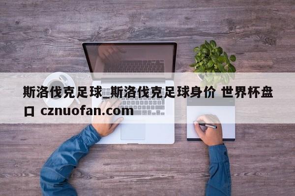 斯洛伐克足球_斯洛伐克足球身价 世界杯盘口 cznuofan.com